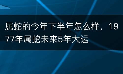 属蛇的今年下半年怎么样，1977年属蛇未来5年大运