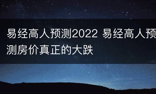 易经高人预测2022 易经高人预测房价真正的大跌