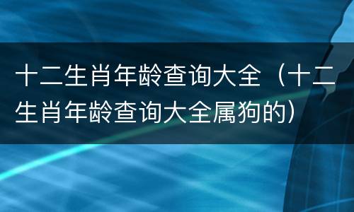 十二生肖年龄查询大全（十二生肖年龄查询大全属狗的）