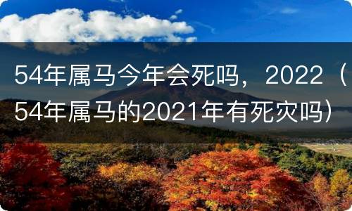 54年属马今年会死吗，2022（54年属马的2021年有死灾吗）