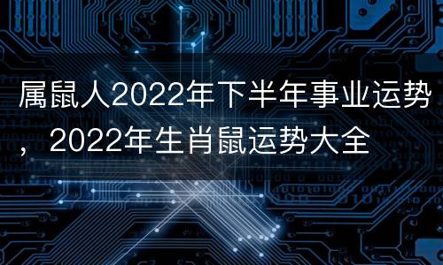 属鼠人2022年下半年事业运势，2022年生肖鼠运势大全