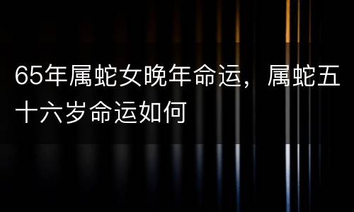 65年属蛇女晚年命运，属蛇五十六岁命运如何