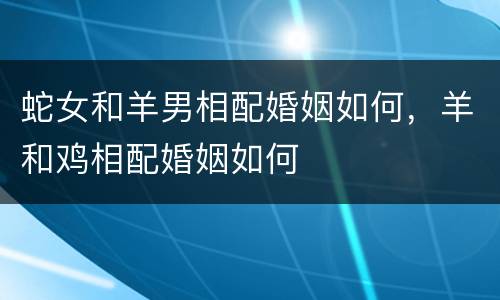 蛇女和羊男相配婚姻如何，羊和鸡相配婚姻如何