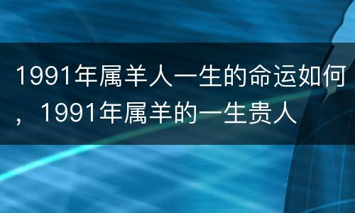 1991年属羊人一生的命运如何，1991年属羊的一生贵人