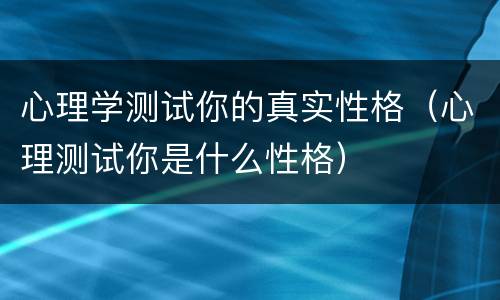 心理学测试你的真实性格（心理测试你是什么性格）