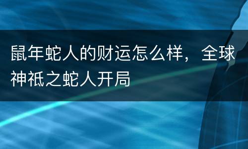 鼠年蛇人的财运怎么样，全球神祗之蛇人开局