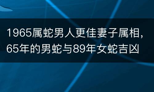 1965属蛇男人更佳妻子属相，65年的男蛇与89年女蛇吉凶