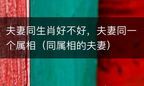 夫妻同生肖好不好，夫妻同一个属相（同属相的夫妻）