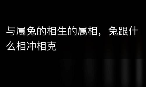 与属兔的相生的属相，兔跟什么相冲相克