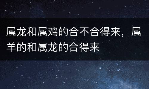 属龙和属鸡的合不合得来，属羊的和属龙的合得来