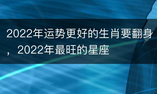 2022年运势更好的生肖要翻身，2022年最旺的星座