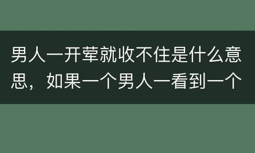 男人一开荤就收不住是什么意思，如果一个男人一看到一个女人就很激动是不是