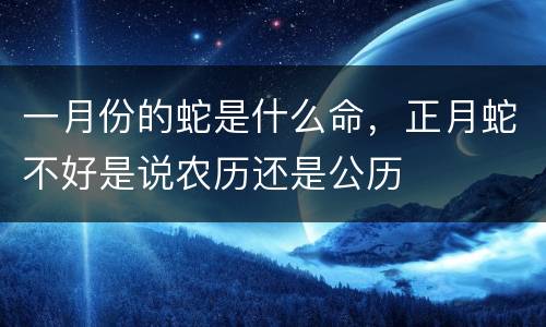 一月份的蛇是什么命，正月蛇不好是说农历还是公历