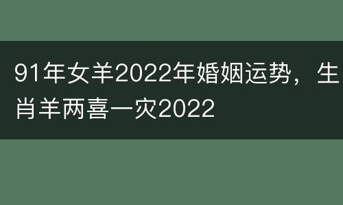 91年女羊2022年婚姻运势，生肖羊两喜一灾2022