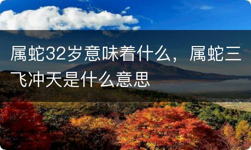 属蛇32岁意味着什么，属蛇三飞冲天是什么意思