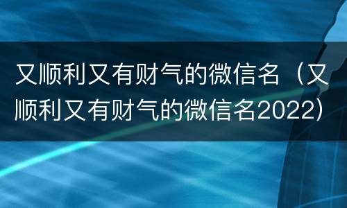 又顺利又有财气的微信名（又顺利又有财气的微信名2022）