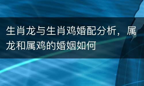 生肖龙与生肖鸡婚配分析，属龙和属鸡的婚姻如何