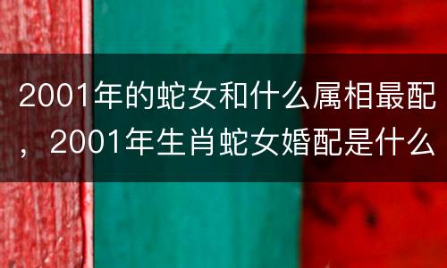 2001年的蛇女和什么属相最配，2001年生肖蛇女婚配是什么