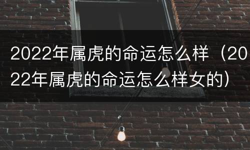 2022年属虎的命运怎么样（2022年属虎的命运怎么样女的）