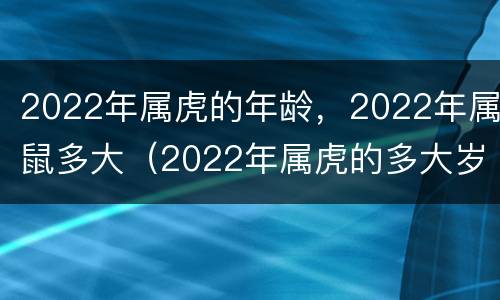 2022年属虎的年龄，2022年属鼠多大（2022年属虎的多大岁数）