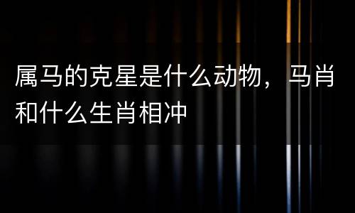 属马的克星是什么动物，马肖和什么生肖相冲