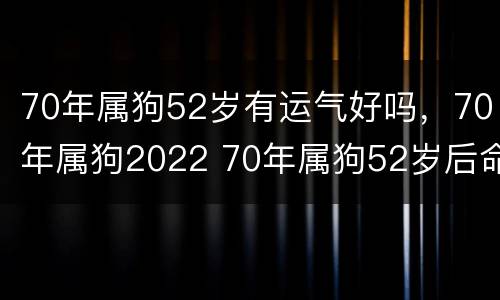 70年属狗52岁有运气好吗，70年属狗2022 70年属狗52岁后命运