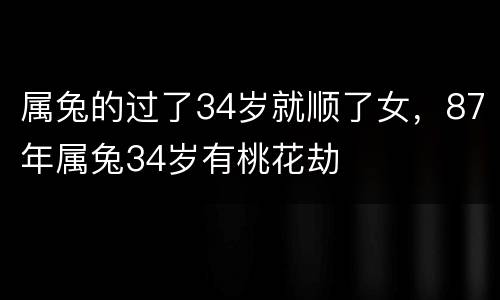 属兔的过了34岁就顺了女，87年属兔34岁有桃花劫