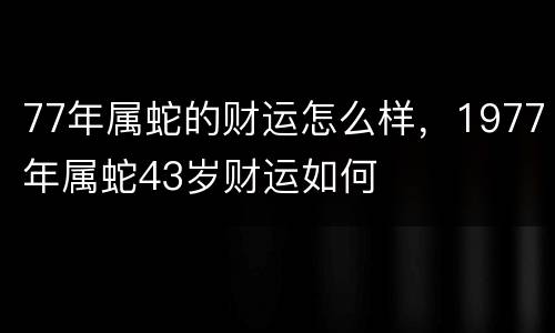 77年属蛇的财运怎么样，1977年属蛇43岁财运如何