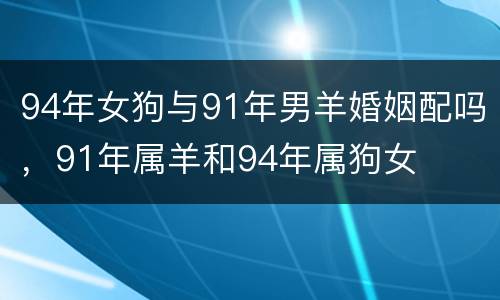 94年女狗与91年男羊婚姻配吗，91年属羊和94年属狗女