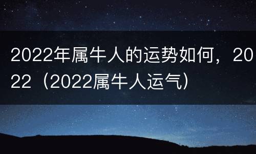 2022年属牛人的运势如何，2022（2022属牛人运气）