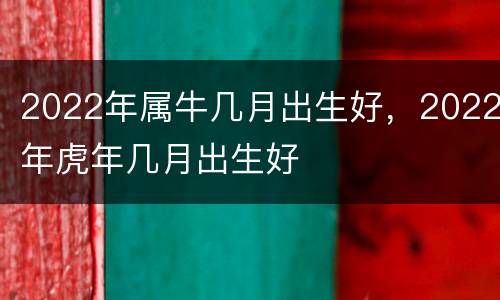 2022年属牛几月出生好，2022年虎年几月出生好