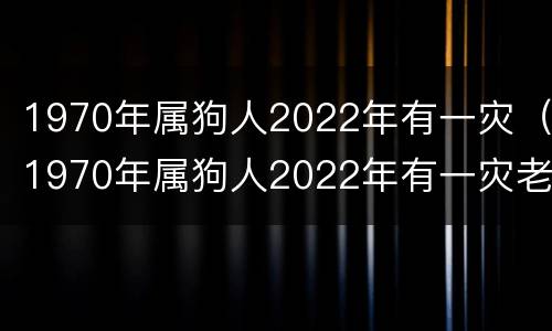 1970年属狗人2022年有一灾（1970年属狗人2022年有一灾老黄历）