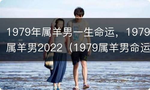 1979年属羊男一生命运，1979属羊男2022（1979属羊男命运2020）