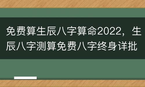 免费算生辰八字算命2022，生辰八字测算免费八字终身详批