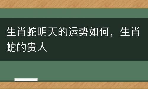 生肖蛇明天的运势如何，生肖蛇的贵人