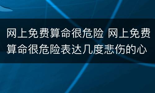 网上免费算命很危险 网上免费算命很危险表达几度悲伤的心情诗句