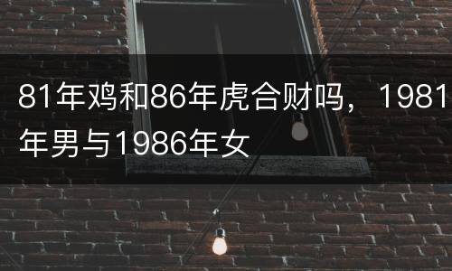 81年鸡和86年虎合财吗，1981年男与1986年女