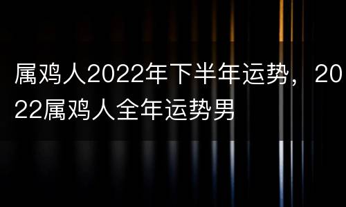 属鸡人2022年下半年运势，2022属鸡人全年运势男