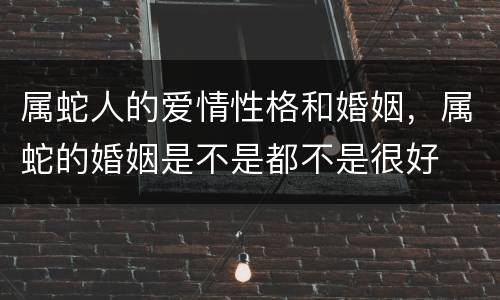 属蛇人的爱情性格和婚姻，属蛇的婚姻是不是都不是很好