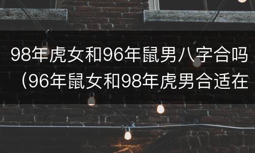 98年虎女和96年鼠男八字合吗（96年鼠女和98年虎男合适在一起吗）