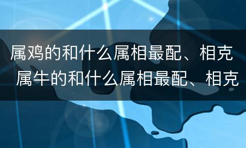 属鸡的和什么属相最配、相克 属牛的和什么属相最配、相克