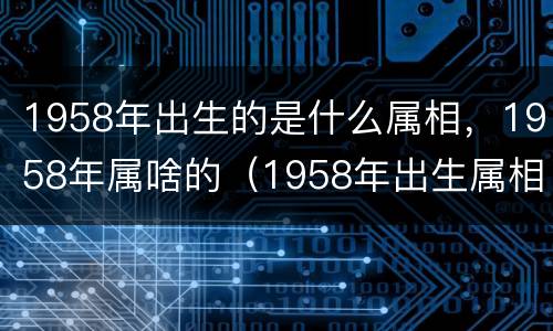 1958年出生的是什么属相，1958年属啥的（1958年出生属相是什么属相）