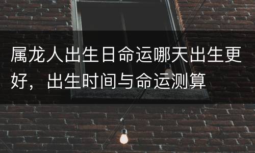 属龙人出生日命运哪天出生更好，出生时间与命运测算