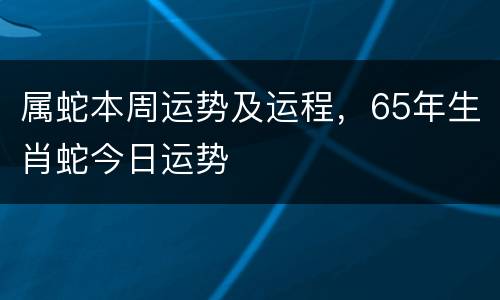 属蛇本周运势及运程，65年生肖蛇今日运势