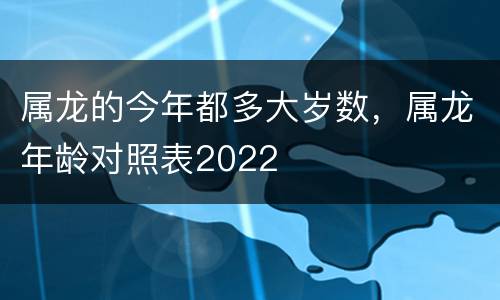 属龙的今年都多大岁数，属龙年龄对照表2022