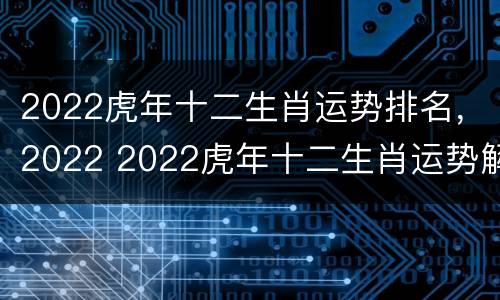 2022虎年十二生肖运势排名，2022 2022虎年十二生肖运势解析