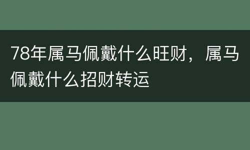 78年属马佩戴什么旺财，属马佩戴什么招财转运