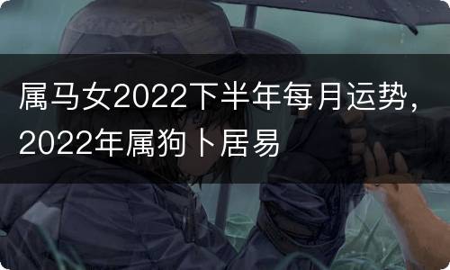 属马女2022下半年每月运势，2022年属狗卜居易