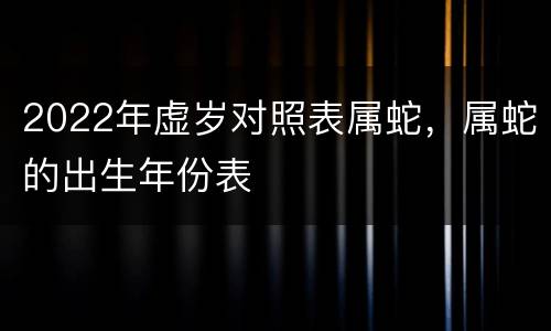 2022年虚岁对照表属蛇，属蛇的出生年份表