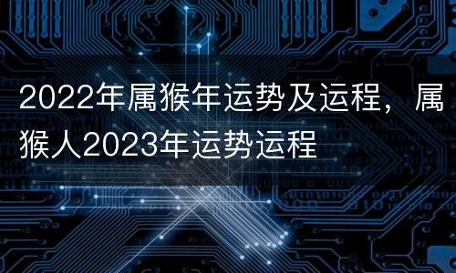 2022年属猴年运势及运程，属猴人2023年运势运程